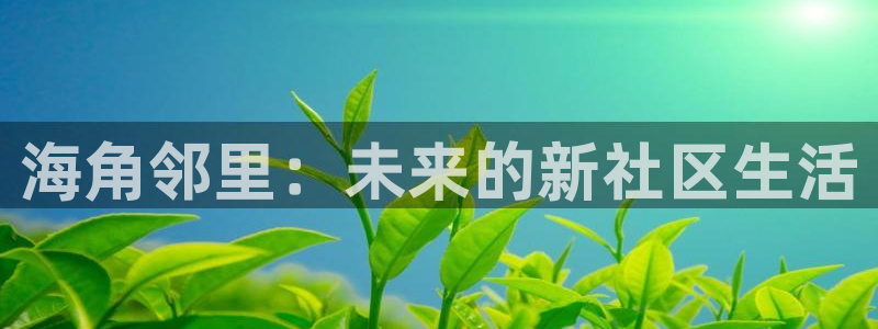 海角社区下载 知乎：海角邻里：未来的新社区生活