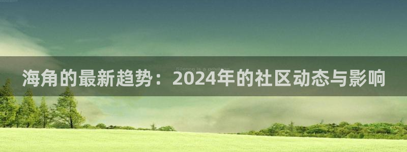 海角社区6nd5：海角的最新趋势：2024年的社区动态与影响