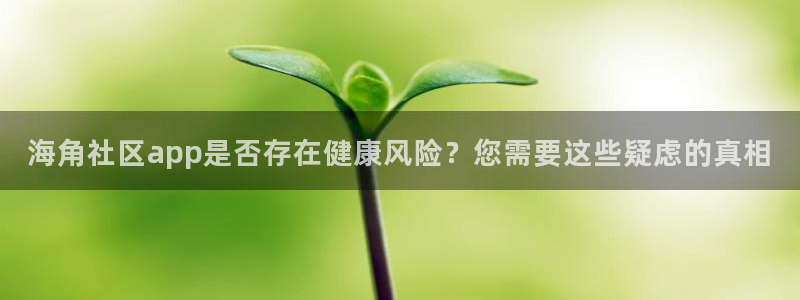 海角社区为什么封号：海角社区app是否存在健康风险？您需要这些疑虑的真相