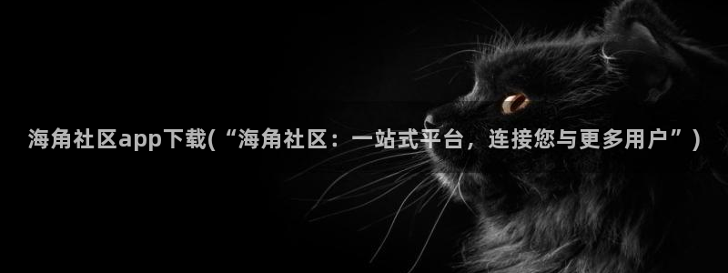 海角社区 封神：海角社区app下载(“海角社区：一站式平台，连接您与更多用户”)