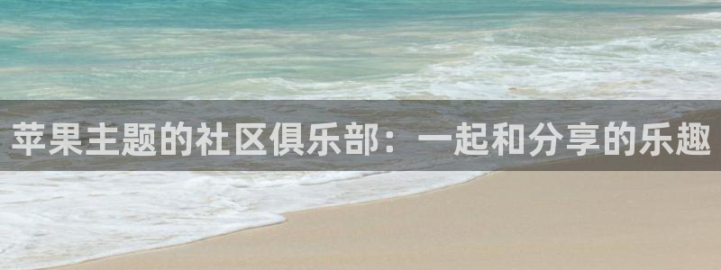 抖音说的海角社区是什么:苹果主题的社区俱乐部:一起和分享的乐趣