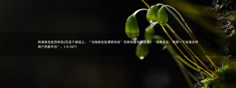 海角社区为啥不封：和海角社区的网站(在这个基础上，“与海角社区紧密相连”的新标题