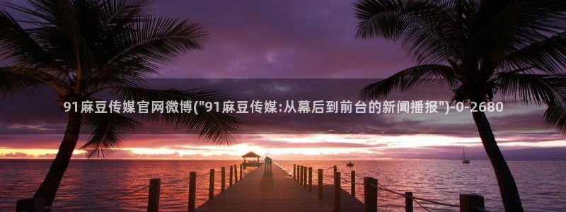 麻豆资源导航：91麻豆传媒官网微博(\