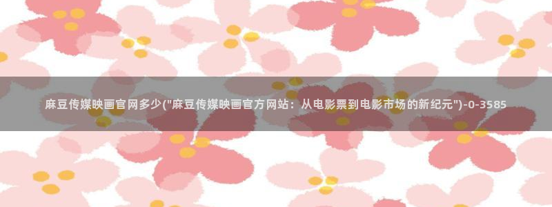 麻豆视频搜索：麻豆传媒映画官网多少(\