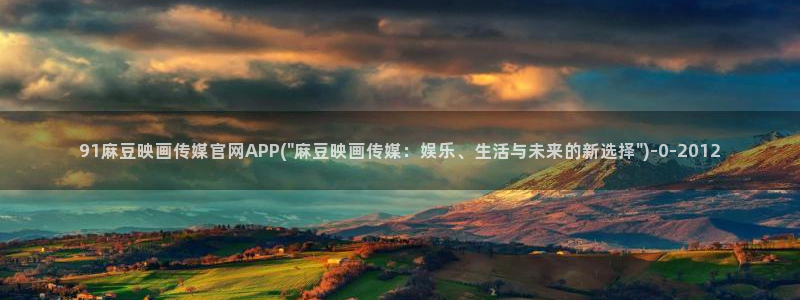 麻豆视频精准词：91麻豆映画传媒官网APP(\