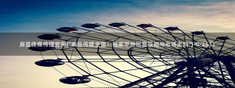 麻豆剧情解析：麻豆传媒传播官网(\
